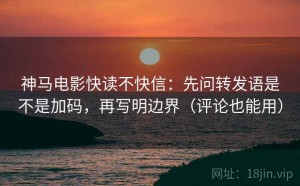 神马电影快读不快信：先问转发语是不是加码，再写明边界（评论也能用）