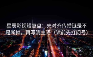星辰影视短复盘：先对齐传播链是不是断掉，再写清主语（读前先打问号）