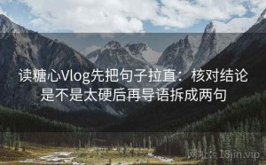 读糖心Vlog先把句子拉直：核对结论是不是太硬后再导语拆成两句