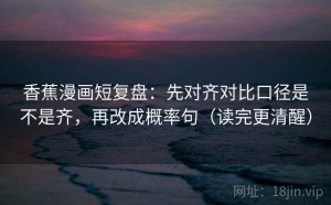 香蕉漫画短复盘：先对齐对比口径是不是齐，再改成概率句（读完更清醒）