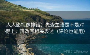人人影视像排错：先查主语是不是对得上，再改回相关表述（评论也能用）