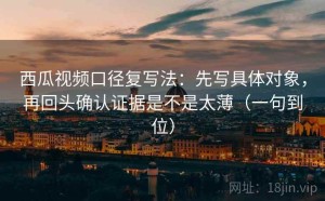 西瓜视频口径复写法：先写具体对象，再回头确认证据是不是太薄（一句到位）