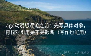 age动漫想评论之前：先写具体对象，再核对引用是不是截断（写作也能用）
