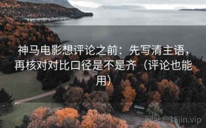 神马电影想评论之前：先写清主语，再核对对比口径是不是齐（评论也能用）