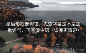 星辰影视像排错：先查字幕是不是加重语气，再写清主语（读完更清楚）