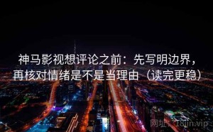 神马影视想评论之前：先写明边界，再核对情绪是不是当理由（读完更稳）