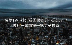 菠萝TV小抄：看因果链是不是跳了→做补一句前提→把句子拉直