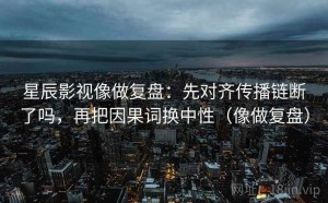 星辰影视像做复盘：先对齐传播链断了吗，再把因果词换中性（像做复盘）