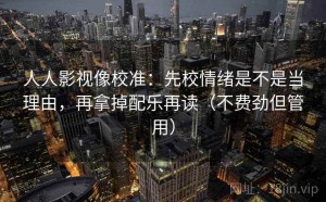 人人影视像校准：先校情绪是不是当理由，再拿掉配乐再读（不费劲但管用）
