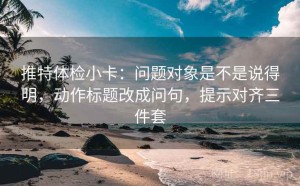 推特体检小卡：问题对象是不是说得明，动作标题改成问句，提示对齐三件套