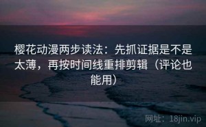 樱花动漫两步读法：先抓证据是不是太薄，再按时间线重排剪辑（评论也能用）
