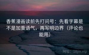 香蕉漫画读前先打问号：先看字幕是不是加重语气，再写明边界（评论也能用）