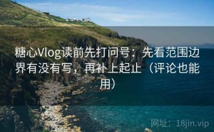 糖心Vlog读前先打问号：先看范围边界有没有写，再补上起止（评论也能用）