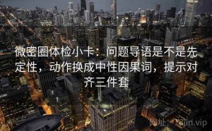 微密圈体检小卡：问题导语是不是先定性，动作换成中性因果词，提示对齐三件套