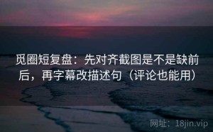 觅圈短复盘：先对齐截图是不是缺前后，再字幕改描述句（评论也能用）
