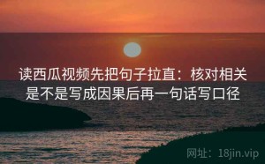 读西瓜视频先把句子拉直：核对相关是不是写成因果后再一句话写口径
