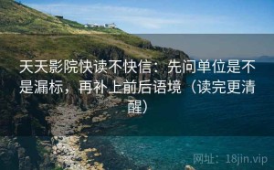 天天影院快读不快信：先问单位是不是漏标，再补上前后语境（读完更清醒）