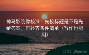 神马影院像校准：先校标题是不是先给答案，再补齐条件清单（写作也能用）