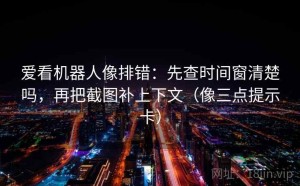 爱看机器人像排错：先查时间窗清楚吗，再把截图补上下文（像三点提示卡）