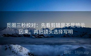 觅圈三秒校对：先看剪辑是不是暗示因果，再把镜头选择写明