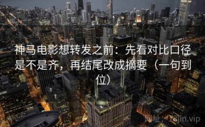 神马电影想转发之前：先看对比口径是不是齐，再结尾改成摘要（一句到位）