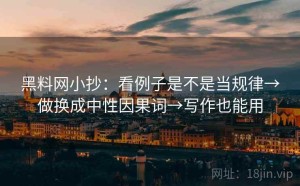 黑料网小抄：看例子是不是当规律→做换成中性因果词→写作也能用