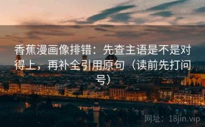 香蕉漫画像排错：先查主语是不是对得上，再补全引用原句（读前先打问号）