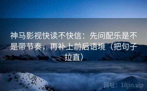 神马影视快读不快信：先问配乐是不是带节奏，再补上前后语境（把句子拉直）