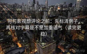可可影视想评论之前：先标清例子，再核对字幕是不是加重语气（读完更稳）