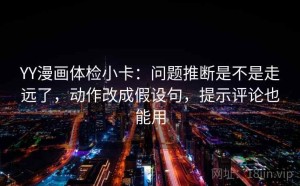 YY漫画体检小卡：问题推断是不是走远了，动作改成假设句，提示评论也能用