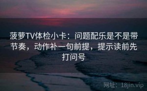 菠萝TV体检小卡：问题配乐是不是带节奏，动作补一句前提，提示读前先打问号