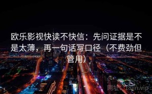 欧乐影视快读不快信：先问证据是不是太薄，再一句话写口径（不费劲但管用）