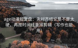 age动漫短复盘：先对齐结论是不是太硬，再按时间线重排剪辑（写作也能用）