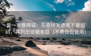爱一番像排错：先查转发语是不是加码，再列出证据条目（不费劲但管用）