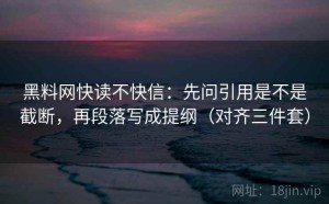 黑料网快读不快信：先问引用是不是截断，再段落写成提纲（对齐三件套）