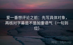 爱一番想评论之前：先写具体对象，再核对字幕是不是加重语气（一句到位）