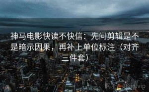 神马电影快读不快信：先问剪辑是不是暗示因果，再补上单位标注（对齐三件套）