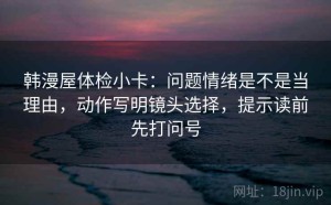 韩漫屋体检小卡：问题情绪是不是当理由，动作写明镜头选择，提示读前先打问号
