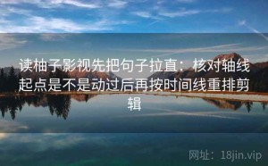读柚子影视先把句子拉直：核对轴线起点是不是动过后再按时间线重排剪辑