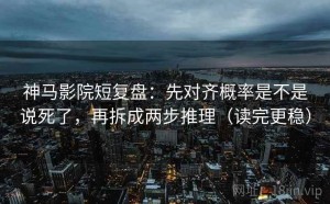 神马影院短复盘：先对齐概率是不是说死了，再拆成两步推理（读完更稳）
