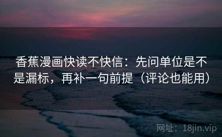 香蕉漫画快读不快信：先问单位是不是漏标，再补一句前提（评论也能用）