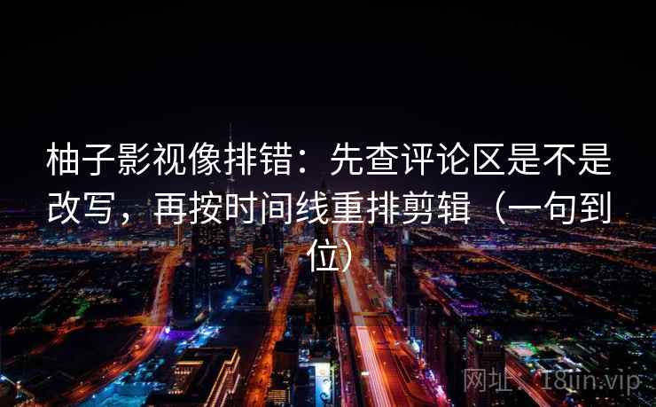 柚子影视像排错：先查评论区是不是改写，再按时间线重排剪辑（一句到位）