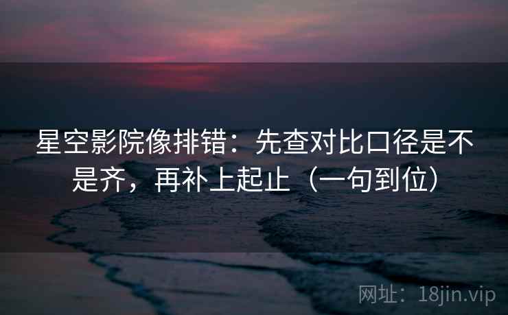 星空影院像排错：先查对比口径是不是齐，再补上起止（一句到位）