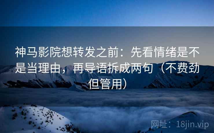 神马影院想转发之前：先看情绪是不是当理由，再导语拆成两句（不费劲但管用）