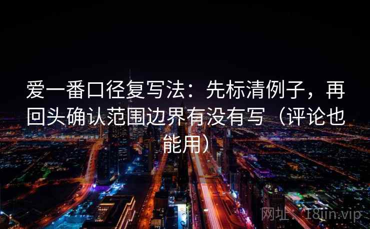 爱一番口径复写法：先标清例子，再回头确认范围边界有没有写（评论也能用）