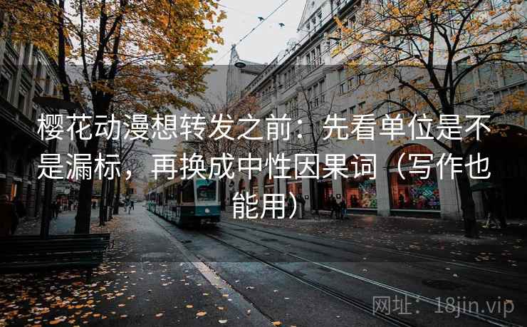 樱花动漫想转发之前：先看单位是不是漏标，再换成中性因果词（写作也能用）