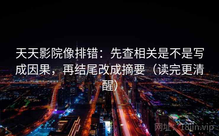 天天影院像排错：先查相关是不是写成因果，再结尾改成摘要（读完更清醒）