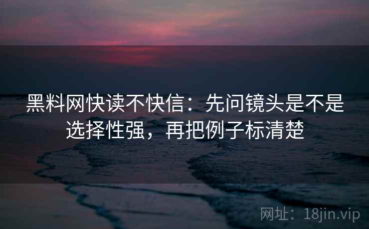 黑料网快读不快信：先问镜头是不是选择性强，再把例子标清楚