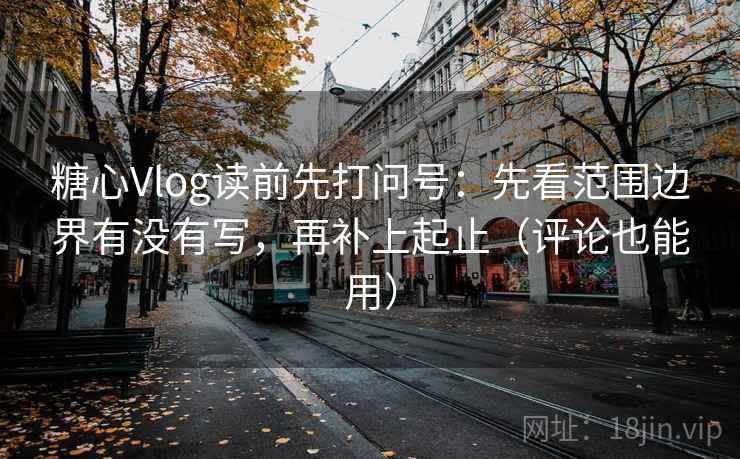 糖心Vlog读前先打问号：先看范围边界有没有写，再补上起止（评论也能用）