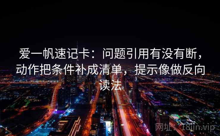 爱一帆速记卡：问题引用有没有断，动作把条件补成清单，提示像做反向读法